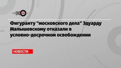 Фигуранту «московского дела» Эдуарду Малышевскому отказали в условно-досрочном освобождении