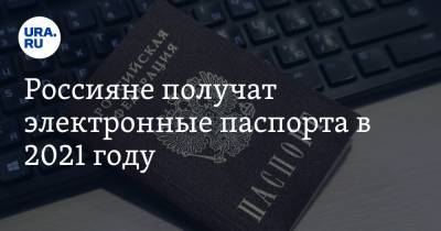 Россияне получат электронные паспорта в 2021 году
