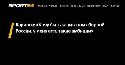 Баринов: «Хочу быть капитаном сборной России, у меня есть такие амбиции»