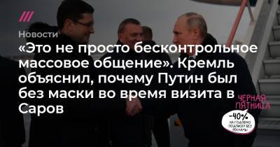 «Это не просто бесконтрольное массовое общение». Кремль объяснил, почему Путин был без маски во время визита в Саров