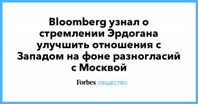 Bloomberg узнал о стремлении Эрдогана улучшить отношения с Западом на фоне разногласий с Москвой