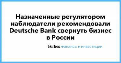 Назначенные регулятором наблюдатели рекомендовали Deutsche Bank свернуть бизнес в России