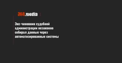 Экс-чиновник судебной администрации незаконно собирал данные через автоматизированные системы