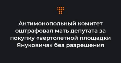 Антимонопольный комитет оштрафовал мать депутата за покупку «вертолетной площадки Януковича» без разрешения