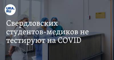 Свердловских студентов-медиков не тестируют на COVID. После работы с больными их боятся родные