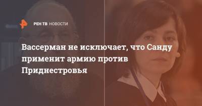 Вассерман не исключает, что Санду применит армию против Приднестровья