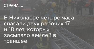 В Николаеве четыре часа спасали двух рабочих 17 и 18 лет, которых засыпало землей в траншее