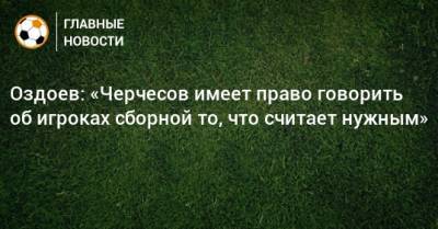 Оздоев: «Черчесов имеет право говорить об игроках сборной то, что считает нужным»