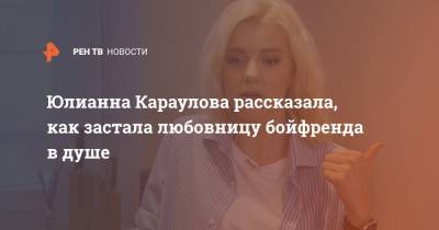 Юлианна Караулова рассказала, как застала любовницу бойфренда в душе