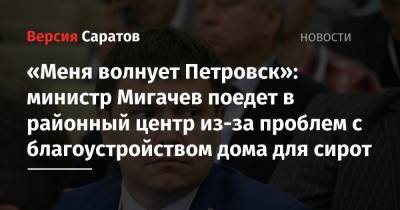 «Меня волнует Петровск»: министр Мигачев поедет в районный центр из-за проблем с благоустройством дома для сирот