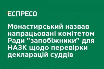 Монастырский назвал наработанные комитетом Рады "предохранители" для НАПК по проверке деклараций судей