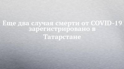 Еще два случая смерти от COVID-19 зарегистрировано в Татарстане