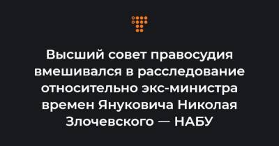 Высший совет правосудия вмешивался в расследование относительно экс-министра времен Януковича Николая Злочевского ㅡ НАБУ