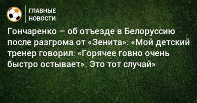 Гончаренко – об отъезде в Белоруссию после разгрома от «Зенита»: «Мой детский тренер говорил: «Горячее говно очень быстро остывает». Это тот случай»