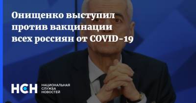 Онищенко выступил против вакцинации всех россиян от COVID-19