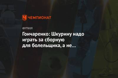 Гончаренко: Шкурину надо играть за сборную для болельщика, а не Лукашенко