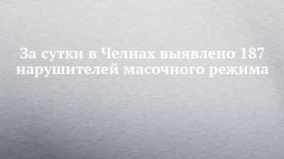 За сутки в Челнах выявлено 187 нарушителей масочного режима