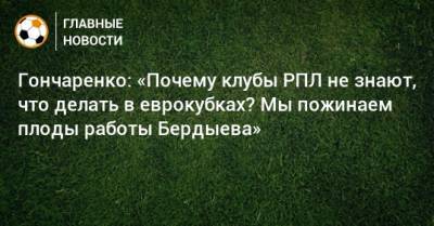 Гончаренко: «Почему клубы РПЛ не знают, что делать в еврокубках? Мы пожинаем плоды работы Бердыева»