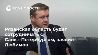 Рязанская область будет сотрудничать с Санкт-Петербургом, заявил Любимов