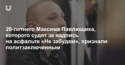 26-летнего Максима Павлющика, которого судят за надпись на асфальте «Не забудем», признали политзаключенным