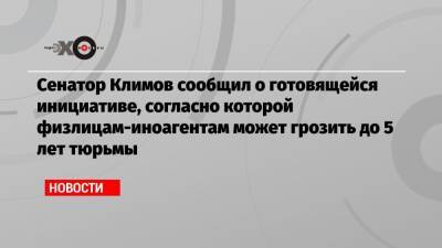 Сенатор Климов сообщил о готовящейся инициативе, согласно которой физлицам-иноагентам может грозить до 5 лет тюрьмы