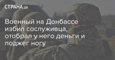 Военный на Донбассе избил сослуживца, отобрал у него деньги и поджег ногу