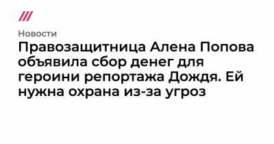 Правозащитница Алена Попова объявила сбор денег для героини репортажа Дождя. Ей нужна охрана из-за угроз