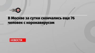 В Москве за сутки скончались еще 76 человек с коронавирусом