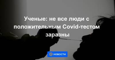 Ученые: не все люди с положительным Covid-тестом заразны - news.mail.ru