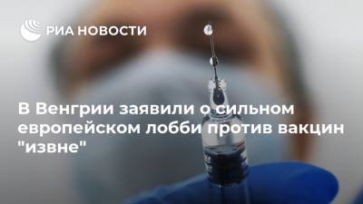 В Венгрии заявили о сильном европейском лобби против вакцин "извне"