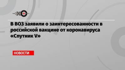 В ВОЗ заявили о заинтересованности в российской вакцине от коронавируса «Спутник V»