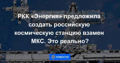 РКК «Энергия» предложила создать российскую космическую станцию взамен МКС. Это реально?