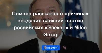 Помпео рассказал о причинах введения санкций против российских «Элекон» и Nilco Group