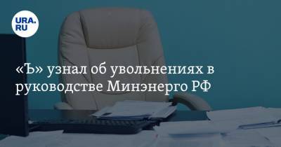 «Ъ» узнал об увольнениях в руководстве Минэнерго РФ