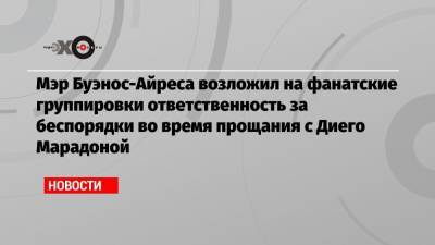 Диего Марадоной - Мэр Буэнос-Айреса возложил на фанатские группировки ответственность за беспорядки во время прощания с Диего Марадоной - echo.msk.ru - Аргентина - Буэнос-Айрес