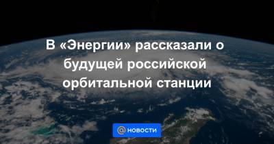 В «Энергии» рассказали о будущей российской орбитальной станции