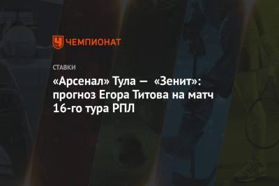 «Арсенал» Тула — «Зенит»: прогноз Егора Титова на матч 16-го тура РПЛ