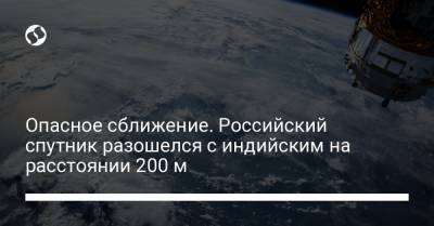 Опасное сближение. Российский спутник разошелся с индийским на расстоянии 200 м