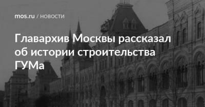 Главархив Москвы рассказал об истории строительства ГУМа - mos.ru - Москва - Россия - Строительство