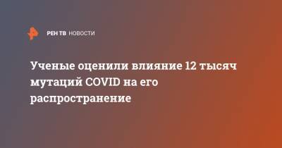 Ученые оценили влияние 12 тысяч мутаций COVID на его распространение