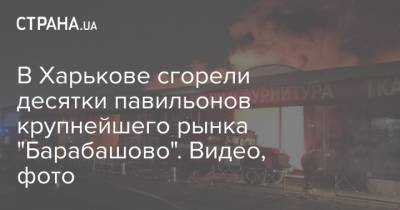 В Харькове сгорели десятки павильонов крупнейшего рынка "Барабашово". Видео, фото