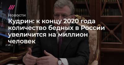 Кудрин: к концу 2020 года количество бедных в России увеличится на миллион человек