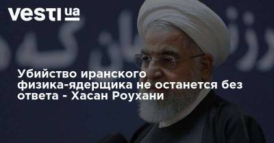 Убийство иранского физика-ядерщика не останется без ответа - Хасан Роухани