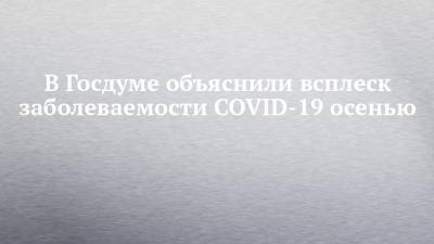 В Госдуме объяснили всплеск заболеваемости COVID-19 осенью