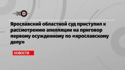 Ярославский областной суд приступил к рассмотрению апелляции на приговор первому осужденному по «ярославскому делу»