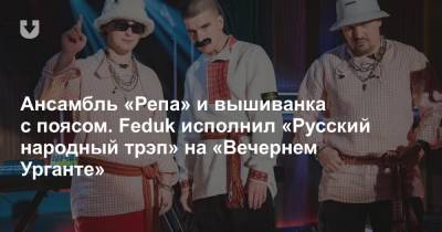 Ансамбль «Репа» и вышиванка с поясом. Feduk исполнил «Русский народный трэп» на «Вечернем Урганте»