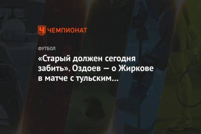 «Старый должен сегодня забить». Оздоев — о Жиркове в матче с тульским «Арсеналом»