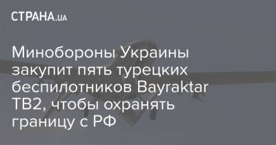 Минобороны Украины закупит пять турецких беспилотников Bayraktar TB2, чтобы охранять границу с РФ