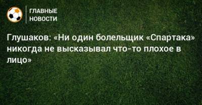 Глушаков: «Ни один болельщик «Спартака» никогда не высказывал что-то плохое в лицо»