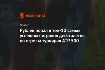 Рублёв попал в топ-10 самых успешных игроков десятилетия по игре на турнирах АТР 500